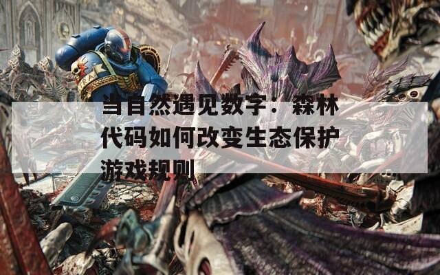 当自然遇见数字：森林代码如何改变生态保护游戏规则