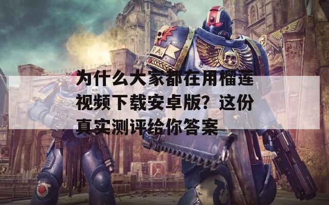为什么大家都在用榴莲视频下载安卓版？这份真实测评给你答案