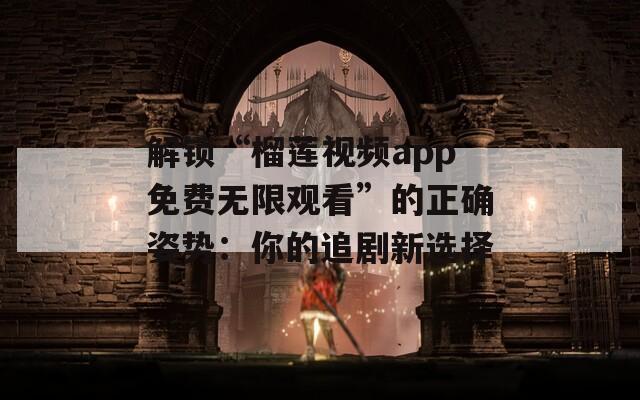 解锁“榴莲视频app免费无限观看”的正确姿势：你的追剧新选择