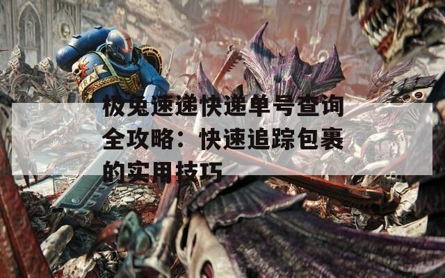 极兔速递快递单号查询全攻略：快速追踪包裹的实用技巧