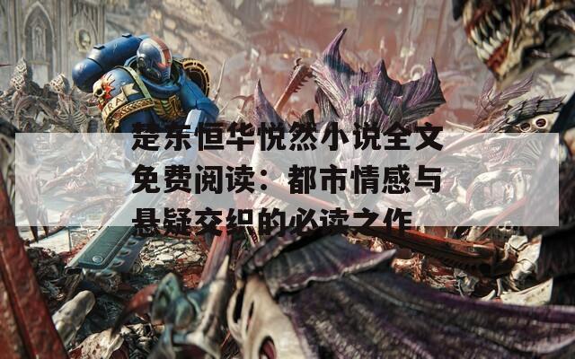 楚东恒华悦然小说全文免费阅读：都市情感与悬疑交织的必读之作