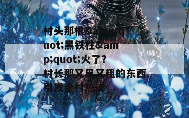 村头那根&quot;黑铁柱&quot;火了？村长那又黑又粗的东西引发全村热议