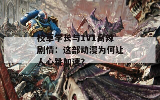 校草学长与1V1高辣剧情：这部动漫为何让人心跳加速？