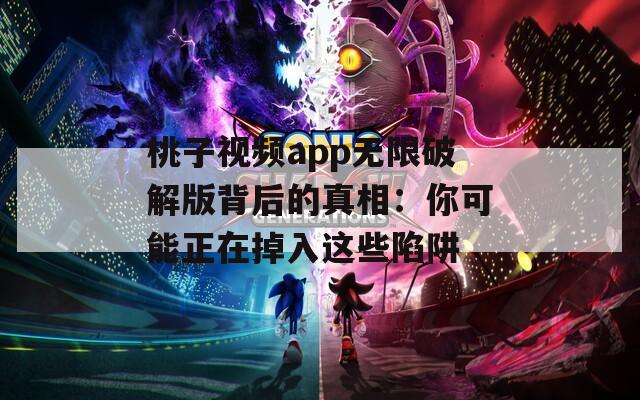桃子视频app无限破解版背后的真相：你可能正在掉入这些陷阱