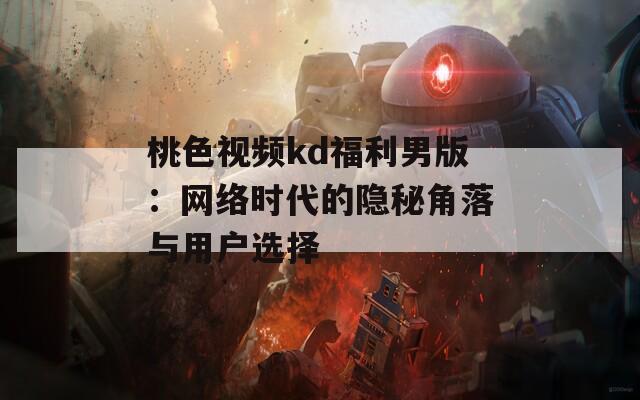 桃色视频kd福利男版：网络时代的隐秘角落与用户选择