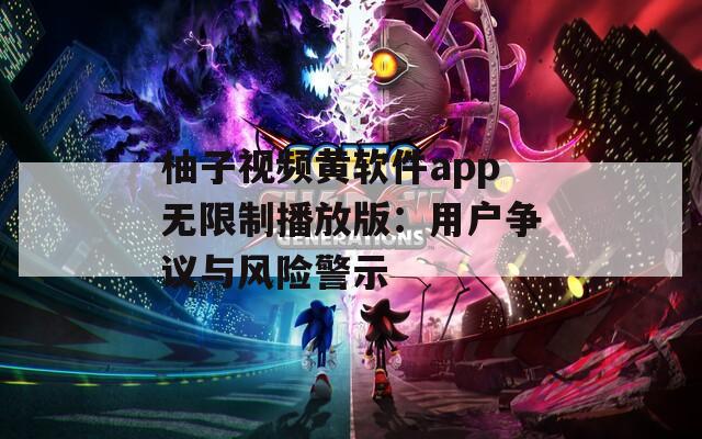 柚子视频黄软件app无限制播放版：用户争议与风险警示