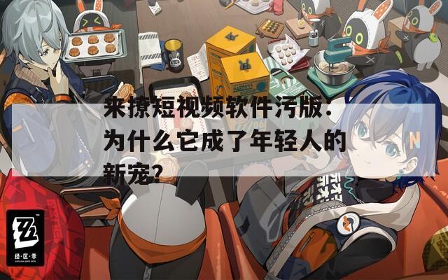 来撩短视频软件污版：为什么它成了年轻人的新宠？