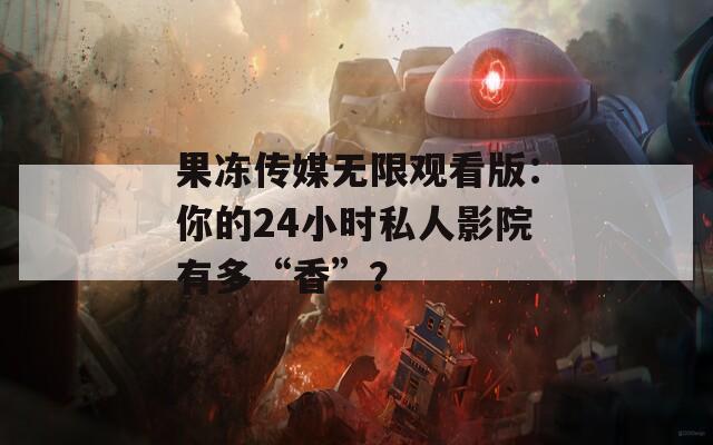 果冻传媒无限观看版：你的24小时私人影院有多“香”？