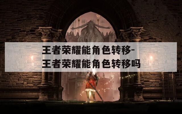 王者荣耀能角色转移-王者荣耀能角色转移吗