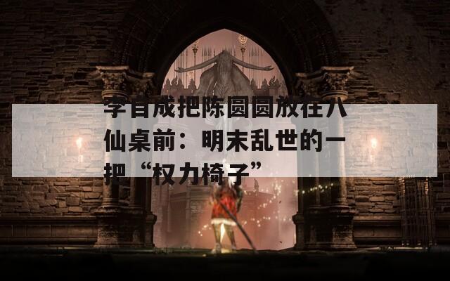 李自成把陈圆圆放在八仙桌前：明末乱世的一把“权力椅子”