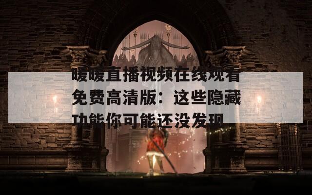 暖暖直播视频在线观看免费高清版：这些隐藏功能你可能还没发现
