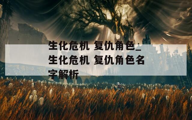 生化危机 复仇角色_生化危机 复仇角色名字解析