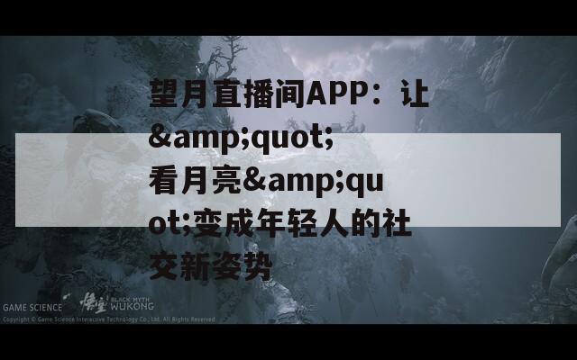 望月直播间APP：让&quot;看月亮&quot;变成年轻人的社交新姿势