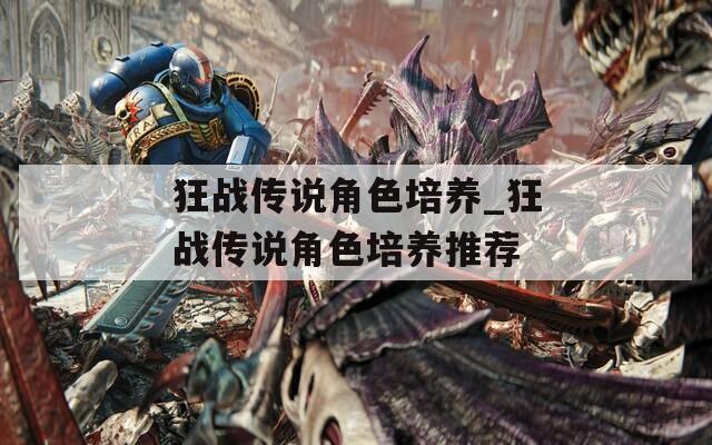 狂战传说角色培养_狂战传说角色培养推荐