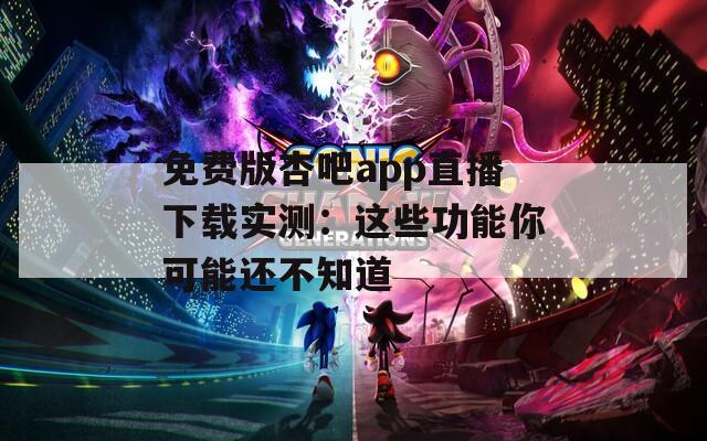 免费版杏吧app直播下载实测：这些功能你可能还不知道
