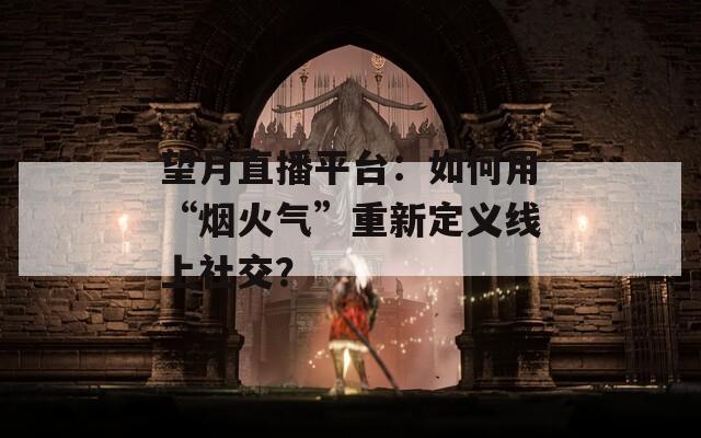 望月直播平台：如何用“烟火气”重新定义线上社交？