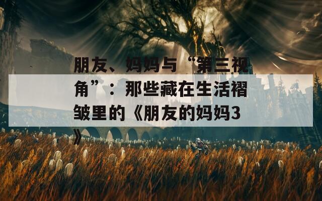朋友、妈妈与“第三视角”：那些藏在生活褶皱里的《朋友的妈妈3》