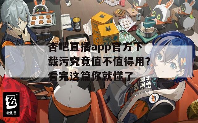 杏吧直播app官方下载污究竟值不值得用？看完这篇你就懂了