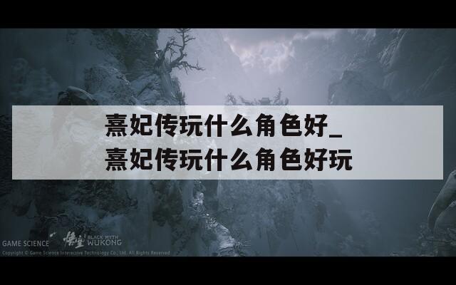 熹妃传玩什么角色好_熹妃传玩什么角色好玩