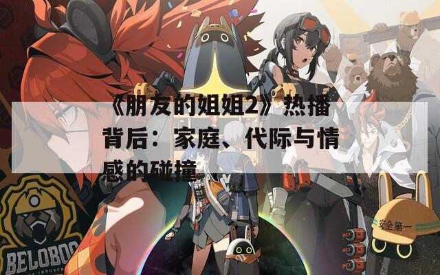 《朋友的姐姐2》热播背后：家庭、代际与情感的碰撞
