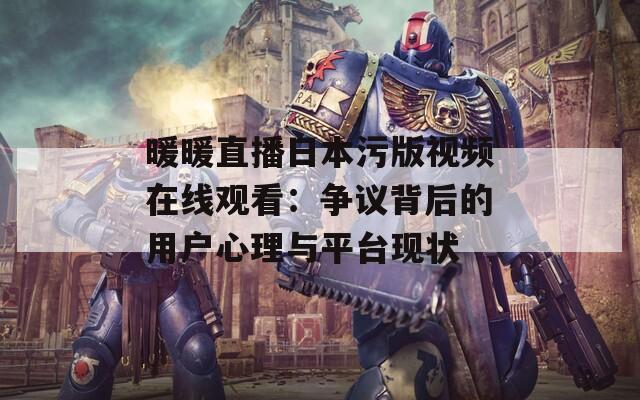 暖暖直播日本污版视频在线观看：争议背后的用户心理与平台现状