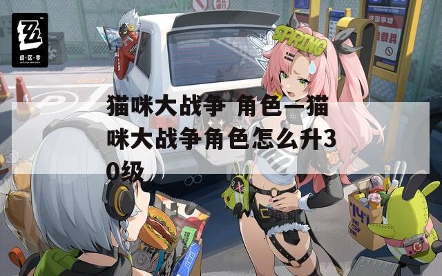 猫咪大战争 角色—猫咪大战争角色怎么升30级