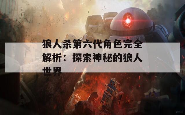 狼人杀第六代角色完全解析：探索神秘的狼人世界