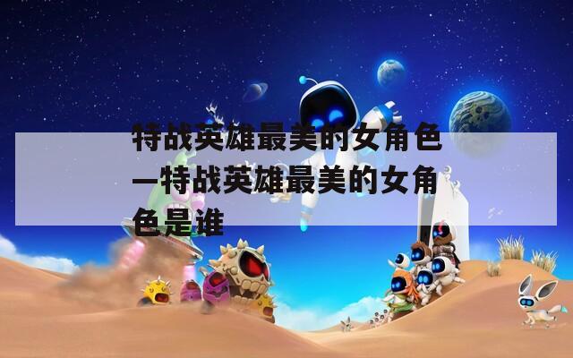 特战英雄最美的女角色—特战英雄最美的女角色是谁