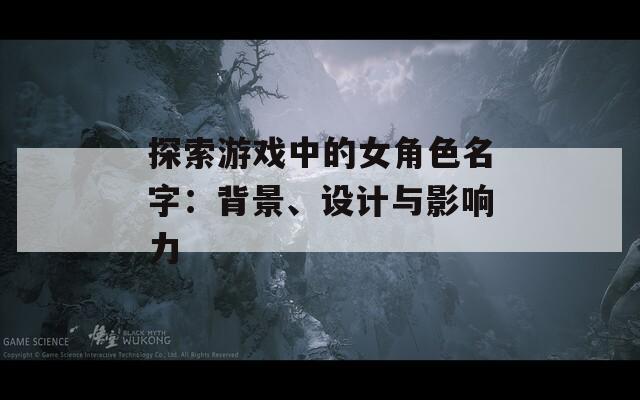探索游戏中的女角色名字：背景、设计与影响力