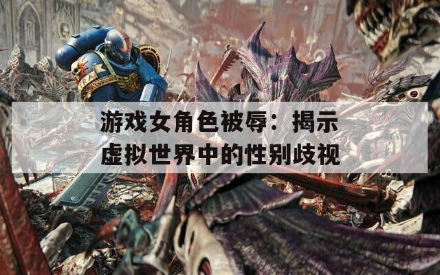 游戏女角色被辱：揭示虚拟世界中的性别歧视