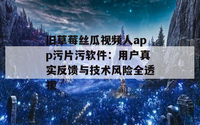 旧草莓丝瓜视频人app污片污软件：用户真实反馈与技术风险全透视