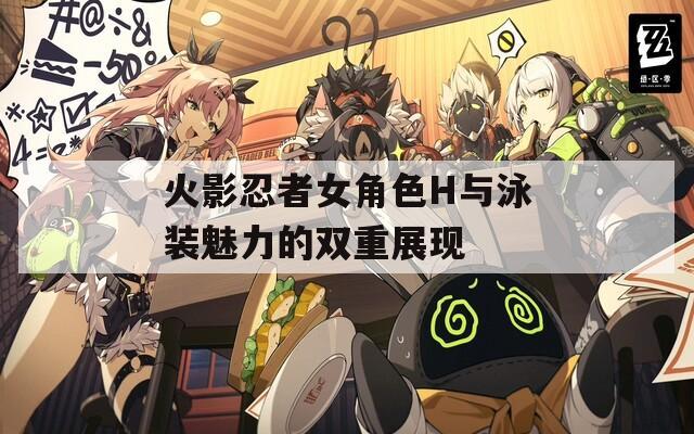 火影忍者女角色H与泳装魅力的双重展现