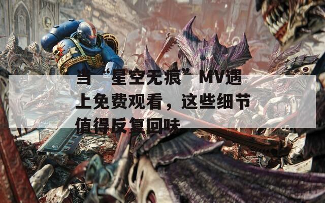 当“星空无痕”MV遇上免费观看，这些细节值得反复回味