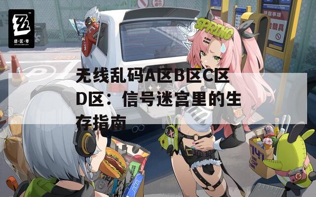 无线乱码A区B区C区D区：信号迷宫里的生存指南