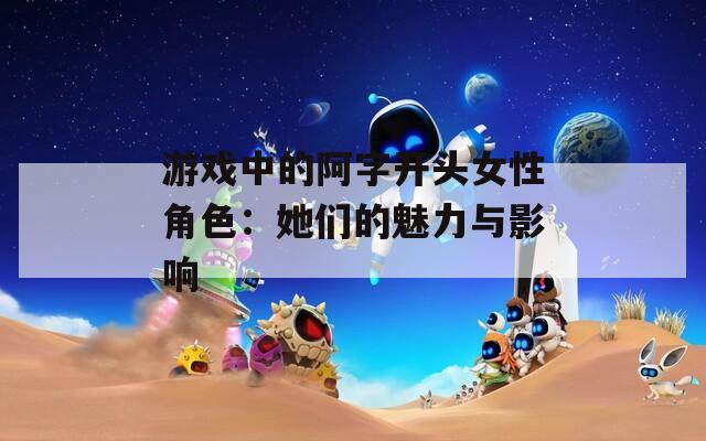 游戏中的阿字开头女性角色：她们的魅力与影响