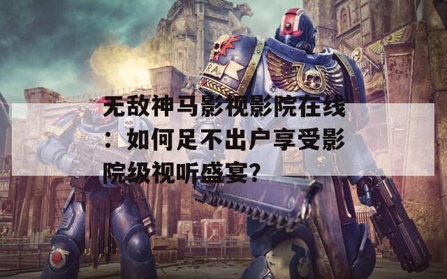 无敌神马影视影院在线：如何足不出户享受影院级视听盛宴？
