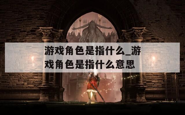 游戏角色是指什么_游戏角色是指什么意思