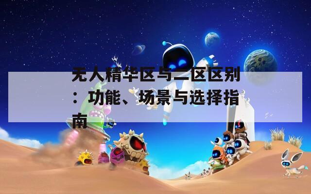 无人精华区与二区区别：功能、场景与选择指南