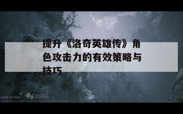 提升《洛奇英雄传》角色攻击力的有效策略与技巧