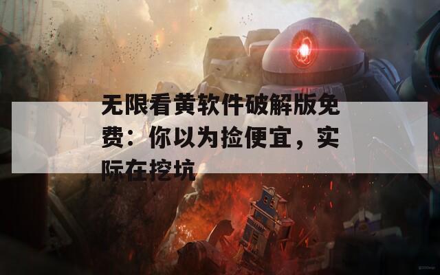 无限看黄软件破解版免费：你以为捡便宜，实际在挖坑
