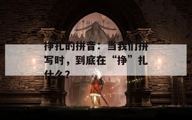 挣扎的拼音：当我们拼写时，到底在“挣”扎什么？