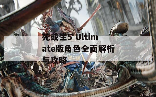 死或生5 Ultimate版角色全面解析与攻略