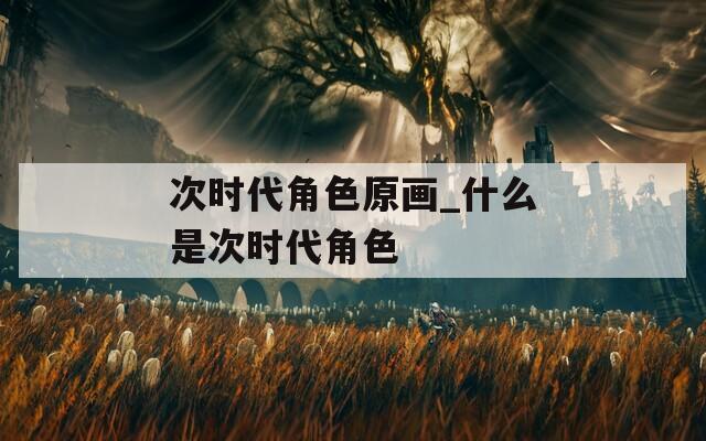 次时代角色原画_什么是次时代角色