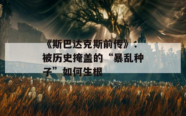 《斯巴达克斯前传》：被历史掩盖的“暴乱种子”如何生根