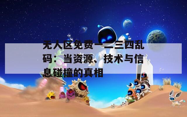 无人区免费一二三四乱码：当资源、技术与信息碰撞的真相