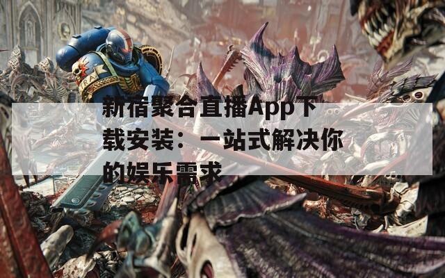 新宿聚合直播App下载安装：一站式解决你的娱乐需求
