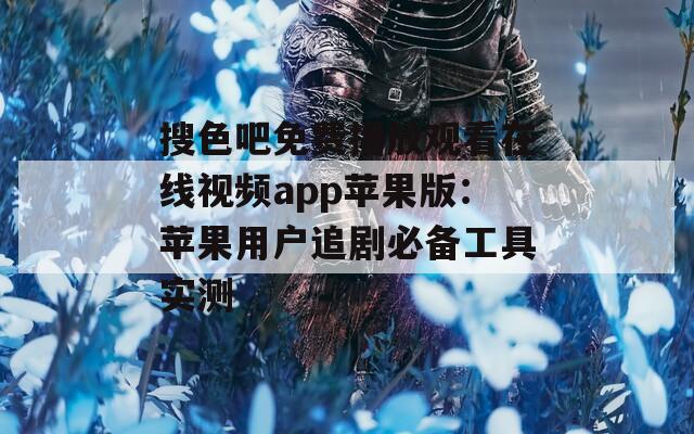 搜色吧免费播放观看在线视频app苹果版：苹果用户追剧必备工具实测