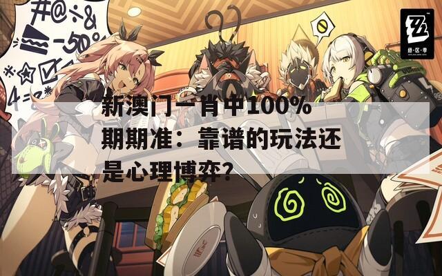 新澳门一肖中100%期期准：靠谱的玩法还是心理博弈？