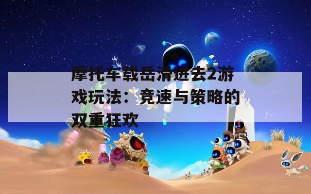 摩托车载岳滑进去2游戏玩法：竞速与策略的双重狂欢