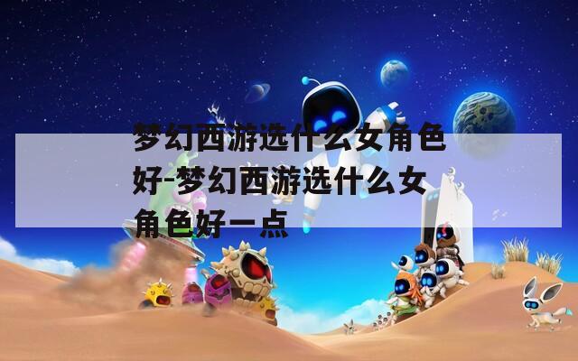 梦幻西游选什么女角色好-梦幻西游选什么女角色好一点